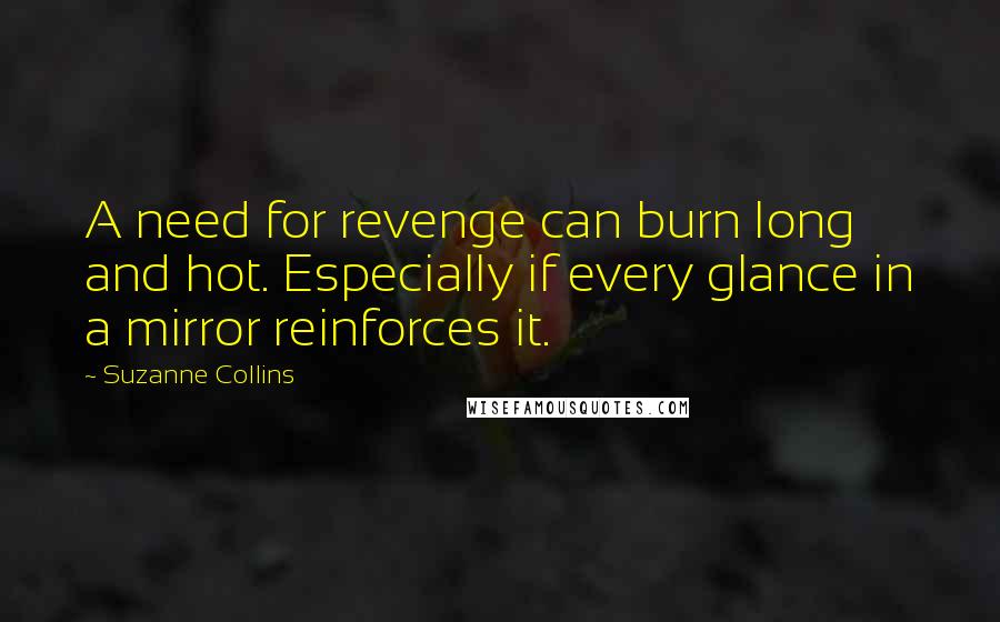 Suzanne Collins Quotes: A need for revenge can burn long and hot. Especially if every glance in a mirror reinforces it.