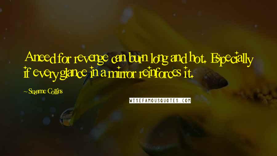 Suzanne Collins Quotes: A need for revenge can burn long and hot. Especially if every glance in a mirror reinforces it.