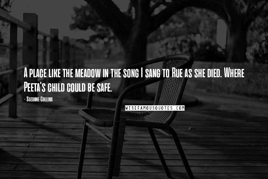 Suzanne Collins Quotes: A place like the meadow in the song I sang to Rue as she died. Where Peeta's child could be safe.