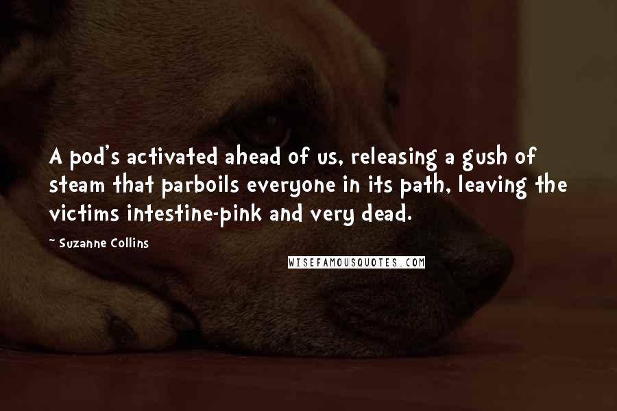 Suzanne Collins Quotes: A pod's activated ahead of us, releasing a gush of steam that parboils everyone in its path, leaving the victims intestine-pink and very dead.