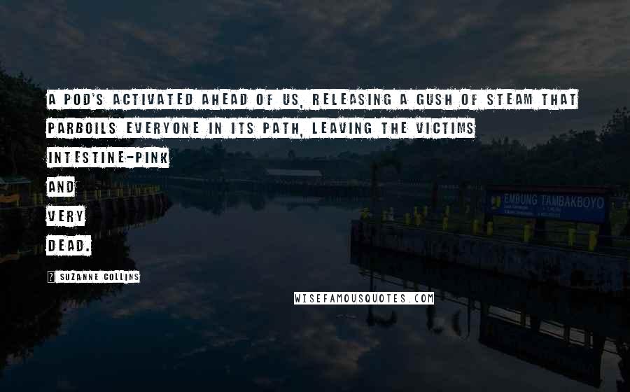 Suzanne Collins Quotes: A pod's activated ahead of us, releasing a gush of steam that parboils everyone in its path, leaving the victims intestine-pink and very dead.