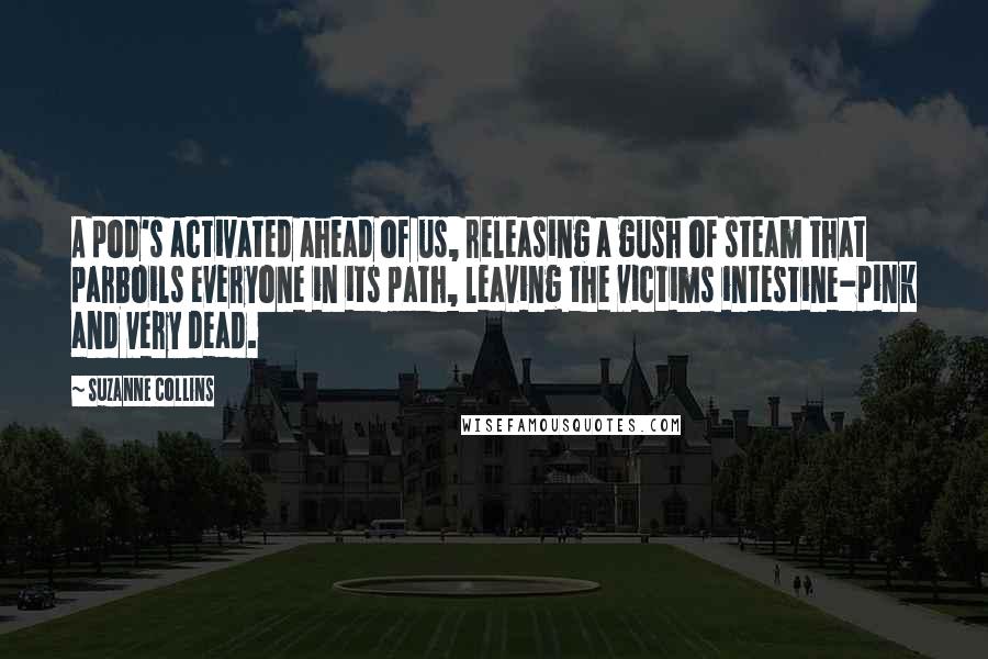 Suzanne Collins Quotes: A pod's activated ahead of us, releasing a gush of steam that parboils everyone in its path, leaving the victims intestine-pink and very dead.