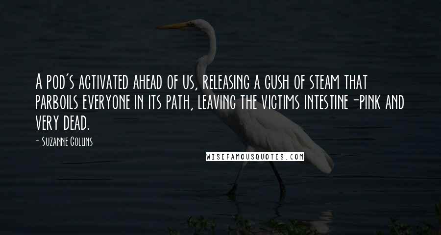 Suzanne Collins Quotes: A pod's activated ahead of us, releasing a gush of steam that parboils everyone in its path, leaving the victims intestine-pink and very dead.