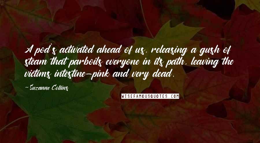 Suzanne Collins Quotes: A pod's activated ahead of us, releasing a gush of steam that parboils everyone in its path, leaving the victims intestine-pink and very dead.