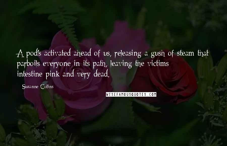 Suzanne Collins Quotes: A pod's activated ahead of us, releasing a gush of steam that parboils everyone in its path, leaving the victims intestine-pink and very dead.