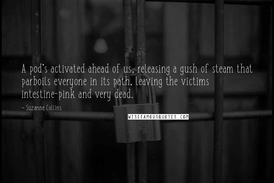 Suzanne Collins Quotes: A pod's activated ahead of us, releasing a gush of steam that parboils everyone in its path, leaving the victims intestine-pink and very dead.