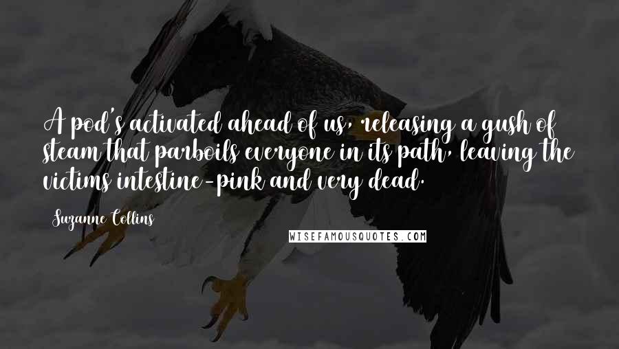 Suzanne Collins Quotes: A pod's activated ahead of us, releasing a gush of steam that parboils everyone in its path, leaving the victims intestine-pink and very dead.