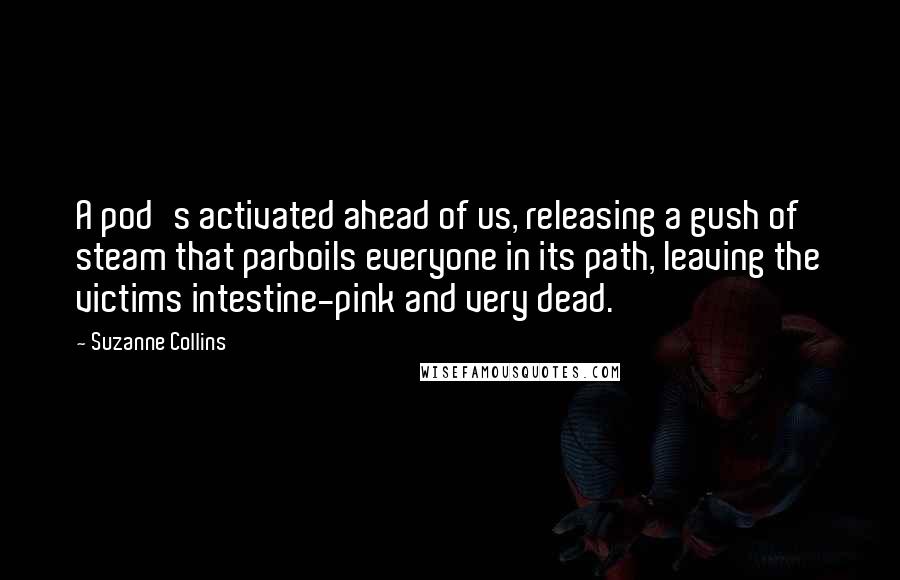 Suzanne Collins Quotes: A pod's activated ahead of us, releasing a gush of steam that parboils everyone in its path, leaving the victims intestine-pink and very dead.