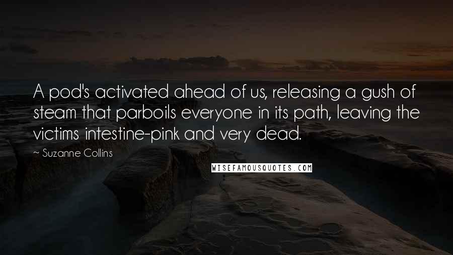 Suzanne Collins Quotes: A pod's activated ahead of us, releasing a gush of steam that parboils everyone in its path, leaving the victims intestine-pink and very dead.