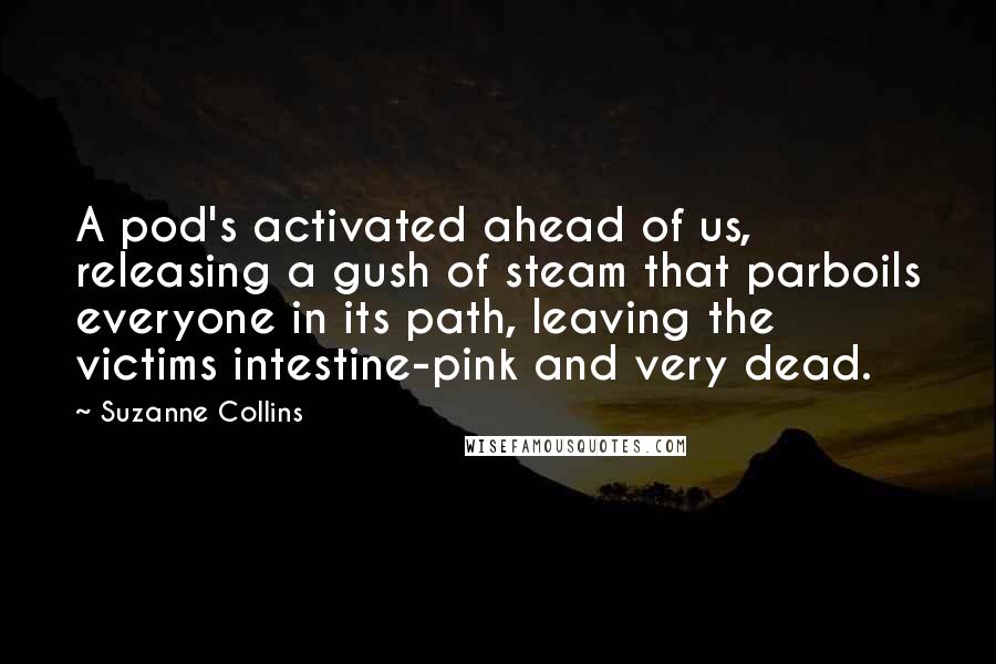 Suzanne Collins Quotes: A pod's activated ahead of us, releasing a gush of steam that parboils everyone in its path, leaving the victims intestine-pink and very dead.