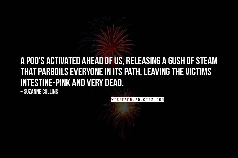 Suzanne Collins Quotes: A pod's activated ahead of us, releasing a gush of steam that parboils everyone in its path, leaving the victims intestine-pink and very dead.