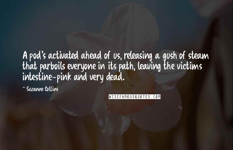 Suzanne Collins Quotes: A pod's activated ahead of us, releasing a gush of steam that parboils everyone in its path, leaving the victims intestine-pink and very dead.