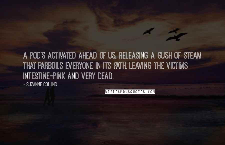 Suzanne Collins Quotes: A pod's activated ahead of us, releasing a gush of steam that parboils everyone in its path, leaving the victims intestine-pink and very dead.