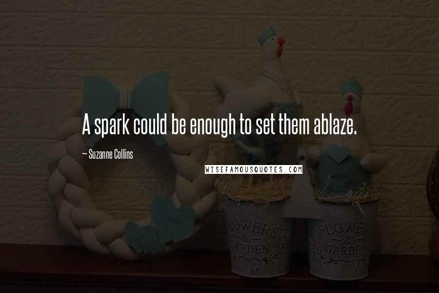 Suzanne Collins Quotes: A spark could be enough to set them ablaze.