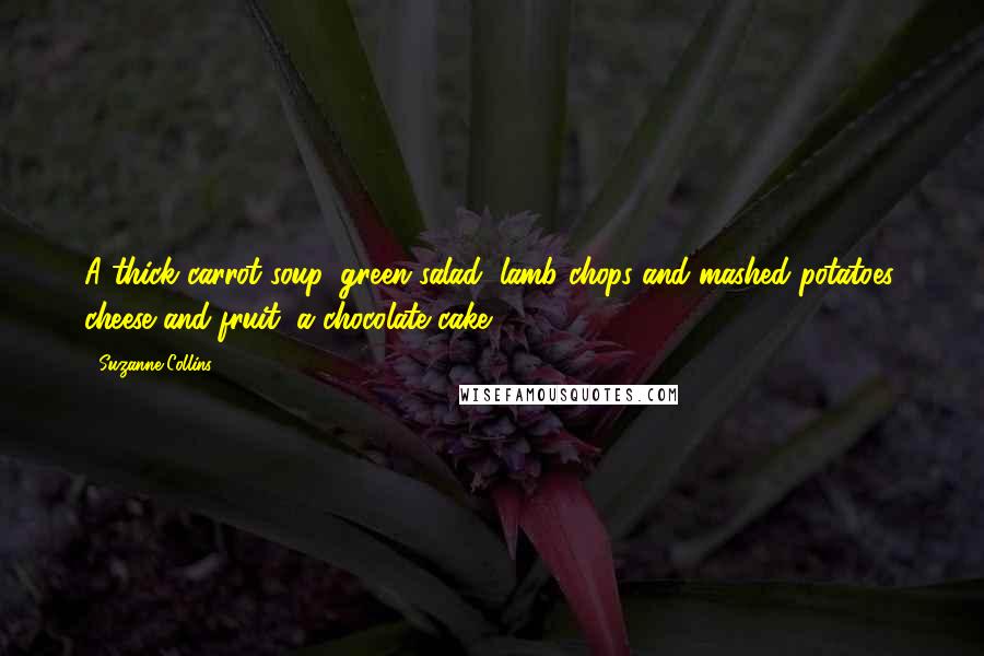 Suzanne Collins Quotes: A thick carrot soup, green salad, lamb chops and mashed potatoes, cheese and fruit, a chocolate cake.