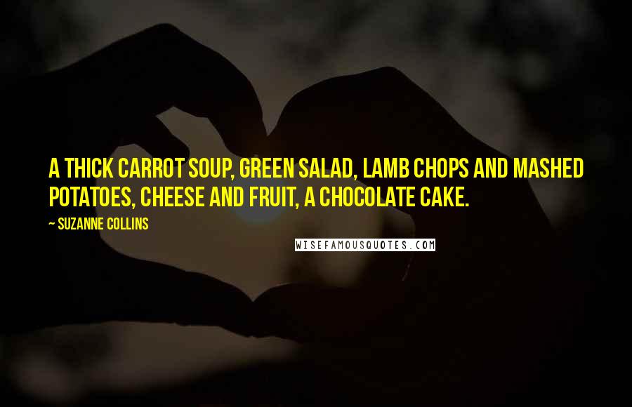 Suzanne Collins Quotes: A thick carrot soup, green salad, lamb chops and mashed potatoes, cheese and fruit, a chocolate cake.
