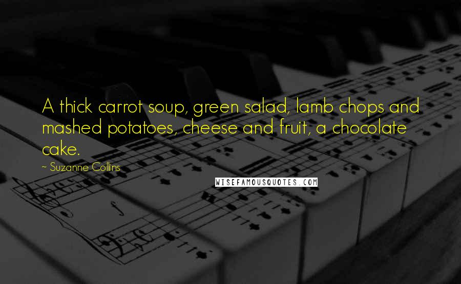 Suzanne Collins Quotes: A thick carrot soup, green salad, lamb chops and mashed potatoes, cheese and fruit, a chocolate cake.
