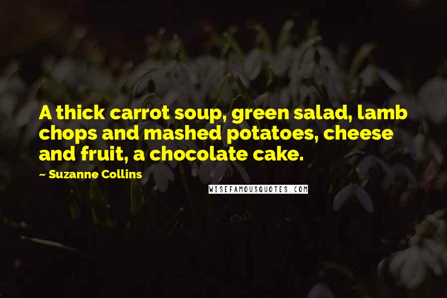 Suzanne Collins Quotes: A thick carrot soup, green salad, lamb chops and mashed potatoes, cheese and fruit, a chocolate cake.