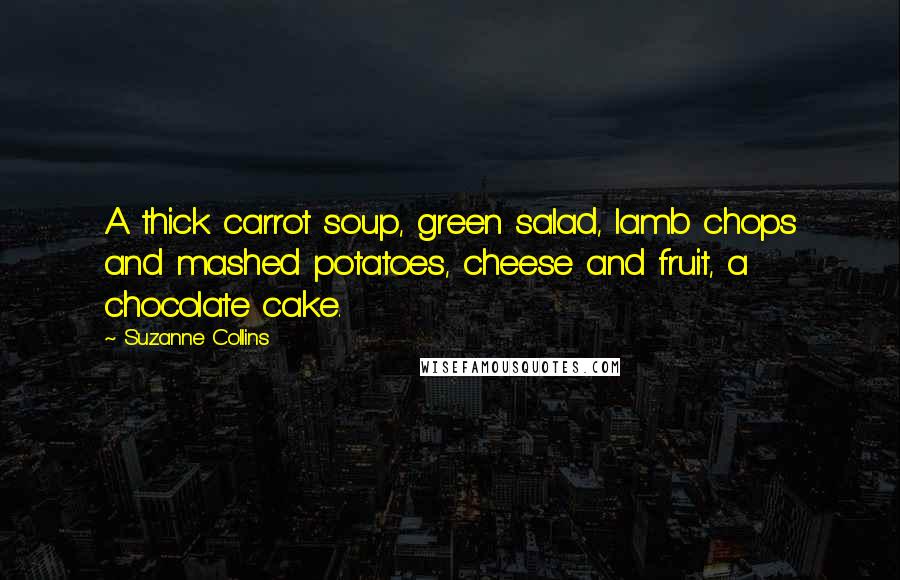 Suzanne Collins Quotes: A thick carrot soup, green salad, lamb chops and mashed potatoes, cheese and fruit, a chocolate cake.