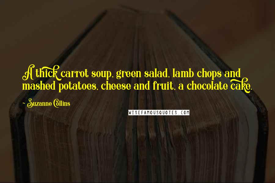 Suzanne Collins Quotes: A thick carrot soup, green salad, lamb chops and mashed potatoes, cheese and fruit, a chocolate cake.