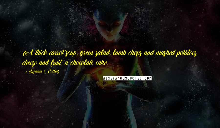 Suzanne Collins Quotes: A thick carrot soup, green salad, lamb chops and mashed potatoes, cheese and fruit, a chocolate cake.