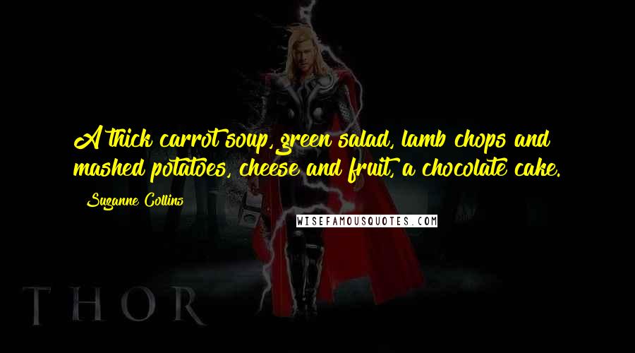 Suzanne Collins Quotes: A thick carrot soup, green salad, lamb chops and mashed potatoes, cheese and fruit, a chocolate cake.