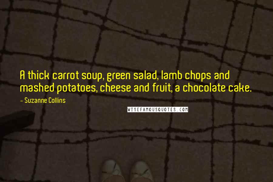 Suzanne Collins Quotes: A thick carrot soup, green salad, lamb chops and mashed potatoes, cheese and fruit, a chocolate cake.