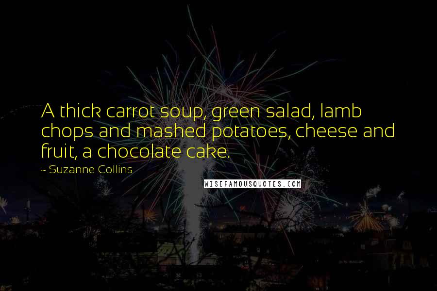 Suzanne Collins Quotes: A thick carrot soup, green salad, lamb chops and mashed potatoes, cheese and fruit, a chocolate cake.