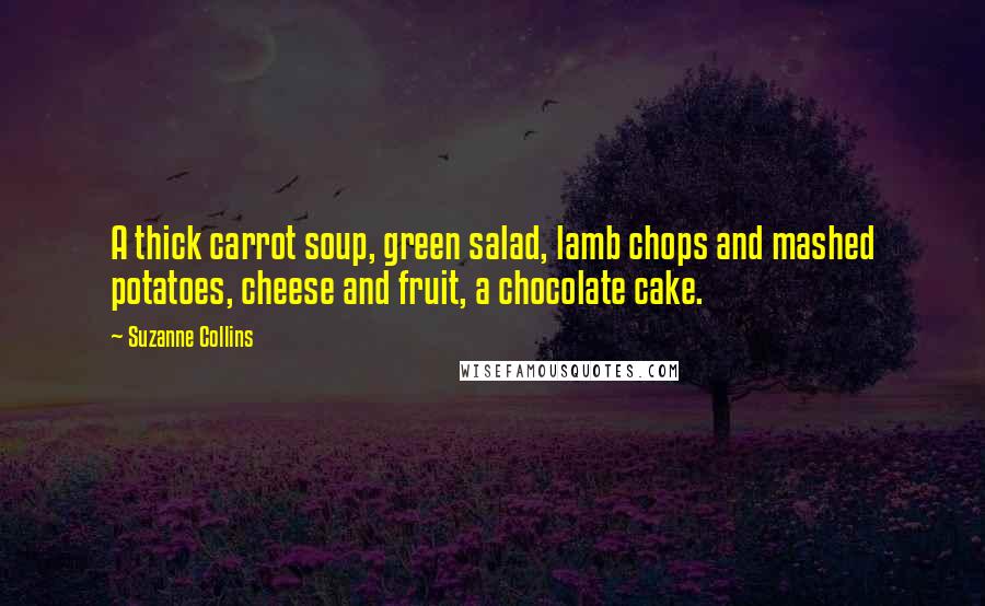 Suzanne Collins Quotes: A thick carrot soup, green salad, lamb chops and mashed potatoes, cheese and fruit, a chocolate cake.