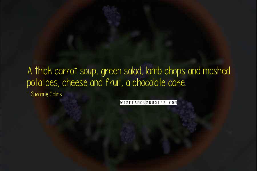 Suzanne Collins Quotes: A thick carrot soup, green salad, lamb chops and mashed potatoes, cheese and fruit, a chocolate cake.