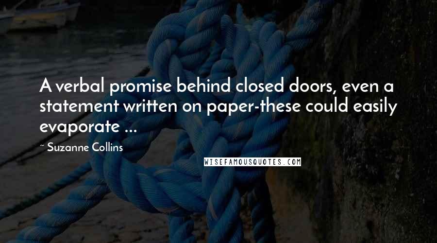 Suzanne Collins Quotes: A verbal promise behind closed doors, even a statement written on paper-these could easily evaporate ...