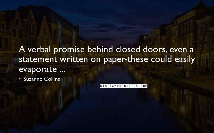 Suzanne Collins Quotes: A verbal promise behind closed doors, even a statement written on paper-these could easily evaporate ...