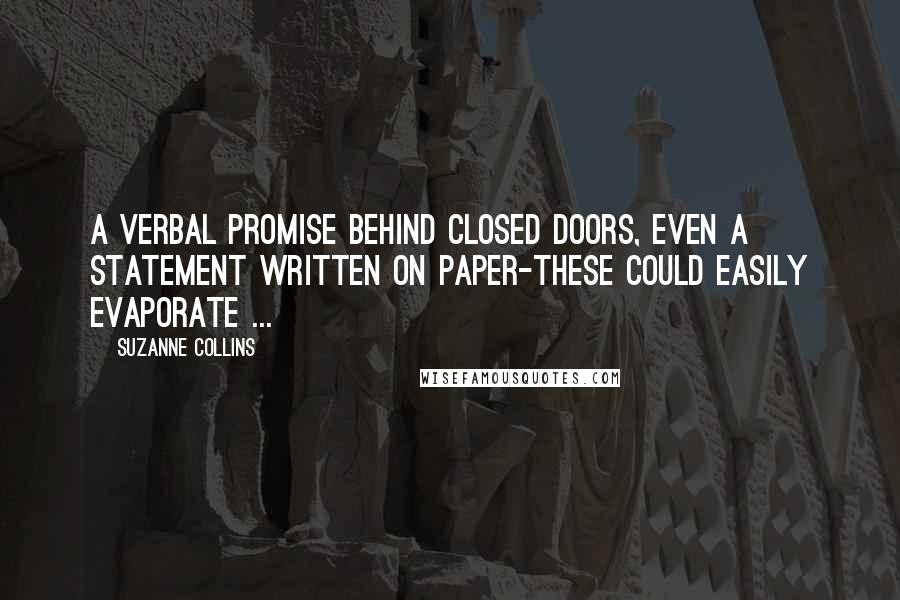 Suzanne Collins Quotes: A verbal promise behind closed doors, even a statement written on paper-these could easily evaporate ...