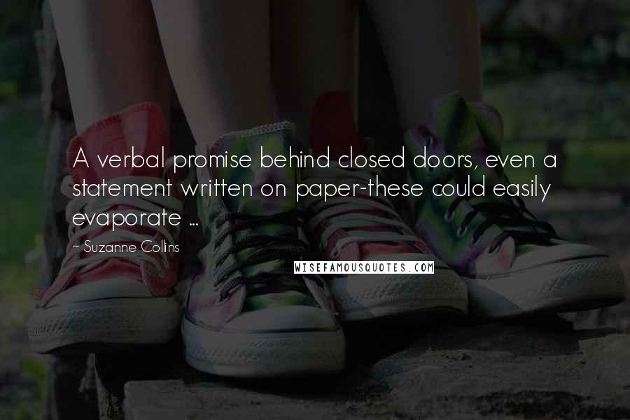 Suzanne Collins Quotes: A verbal promise behind closed doors, even a statement written on paper-these could easily evaporate ...