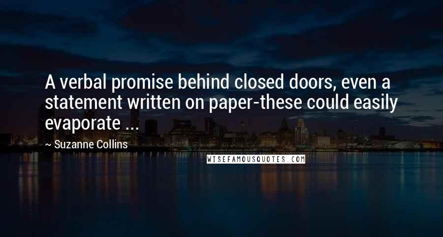 Suzanne Collins Quotes: A verbal promise behind closed doors, even a statement written on paper-these could easily evaporate ...