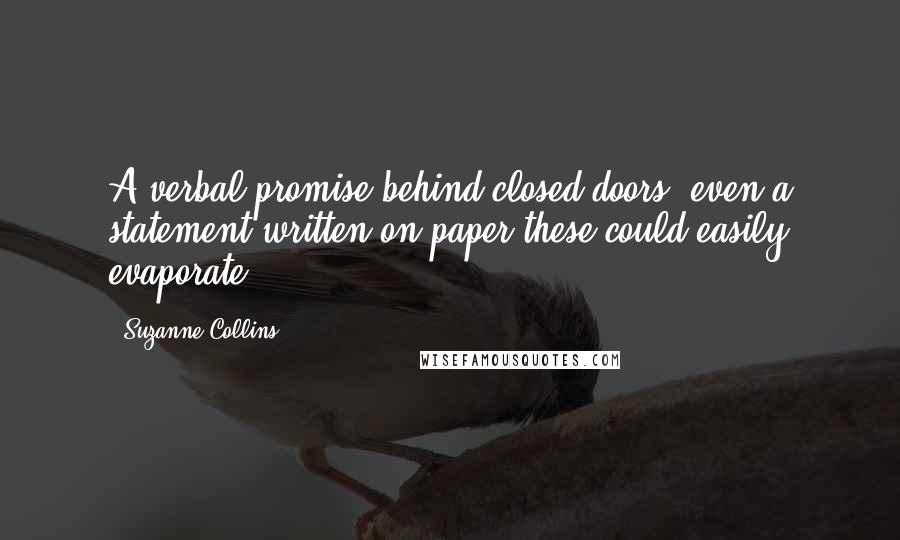 Suzanne Collins Quotes: A verbal promise behind closed doors, even a statement written on paper-these could easily evaporate ...