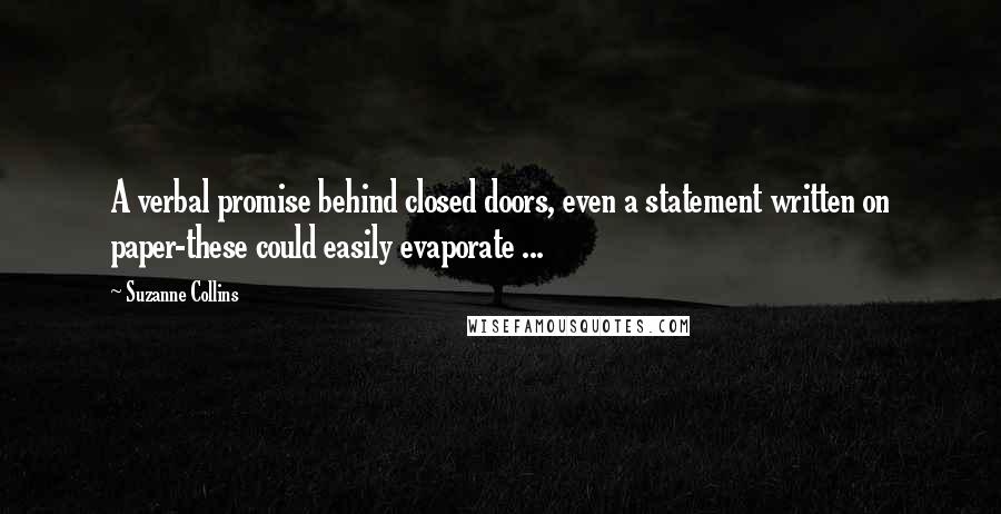 Suzanne Collins Quotes: A verbal promise behind closed doors, even a statement written on paper-these could easily evaporate ...