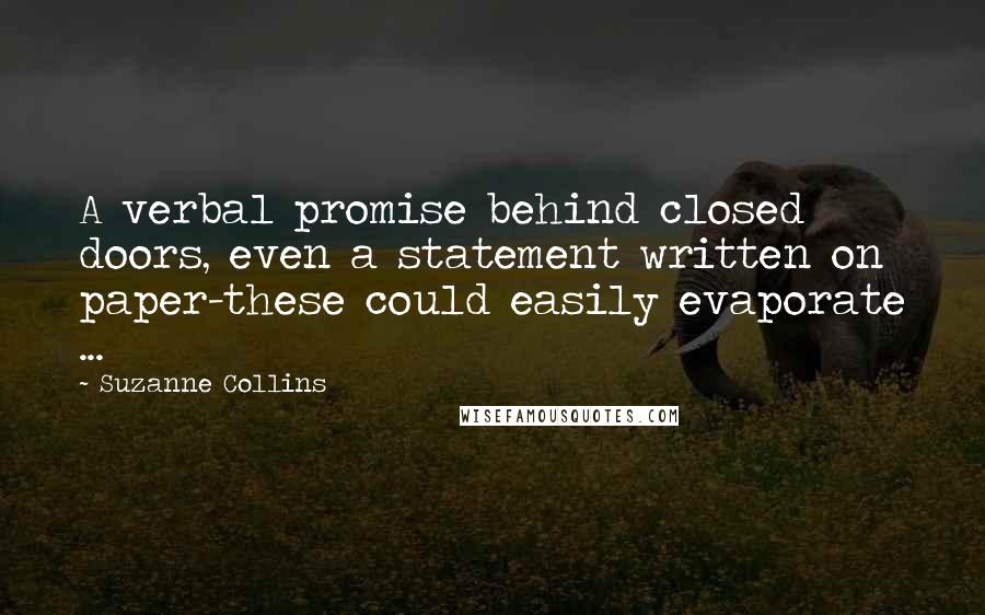 Suzanne Collins Quotes: A verbal promise behind closed doors, even a statement written on paper-these could easily evaporate ...