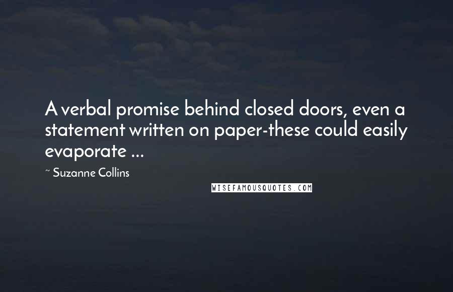 Suzanne Collins Quotes: A verbal promise behind closed doors, even a statement written on paper-these could easily evaporate ...