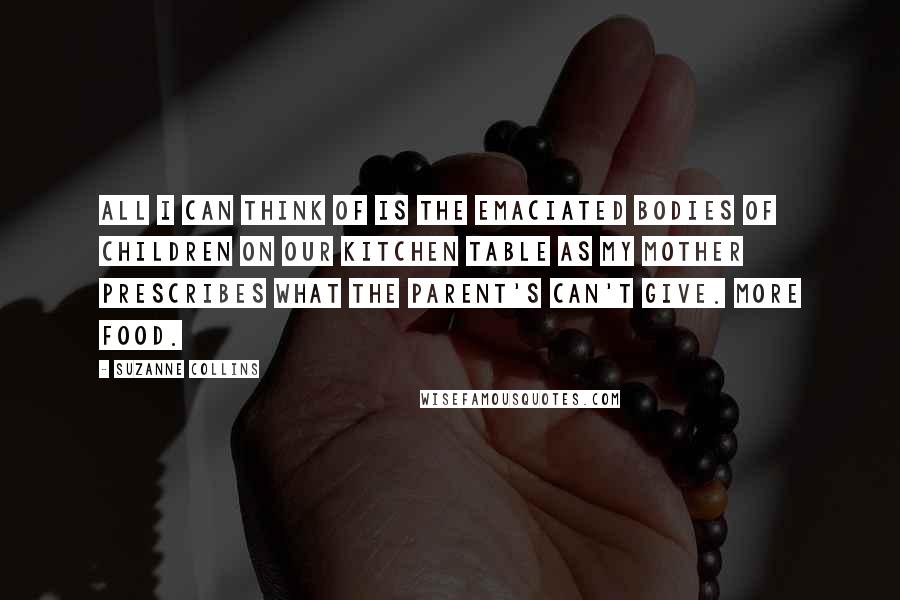 Suzanne Collins Quotes: All I can think of is the emaciated bodies of children on our kitchen table as my mother prescribes what the parent's can't give. More food.