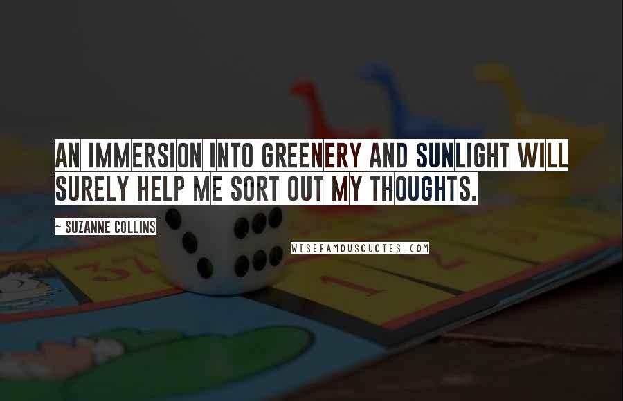 Suzanne Collins Quotes: An immersion into greenery and sunlight will surely help me sort out my thoughts.