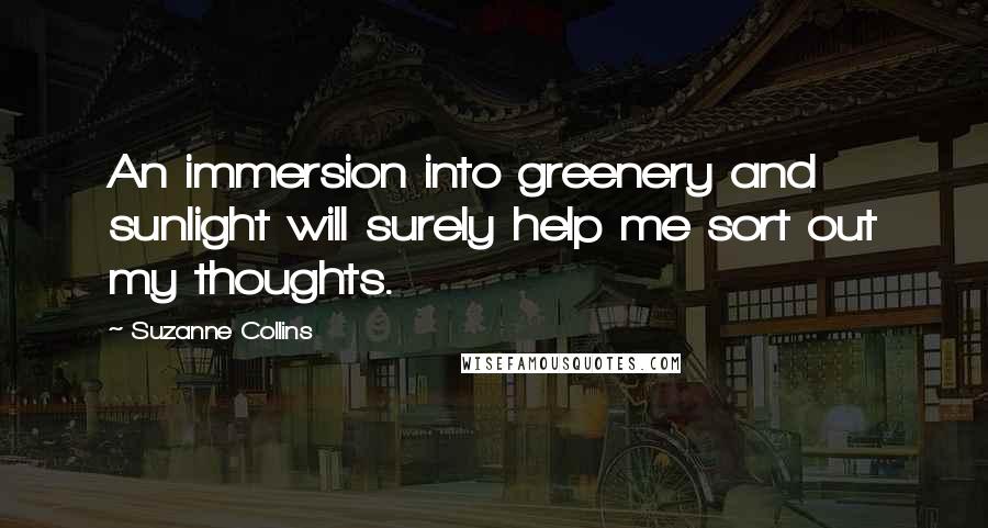 Suzanne Collins Quotes: An immersion into greenery and sunlight will surely help me sort out my thoughts.