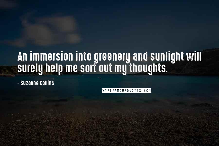 Suzanne Collins Quotes: An immersion into greenery and sunlight will surely help me sort out my thoughts.