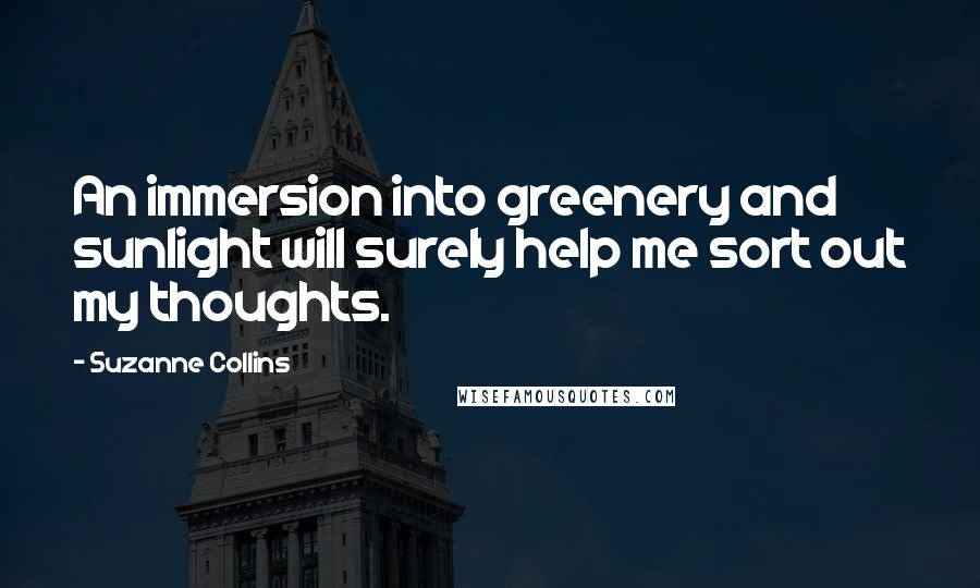 Suzanne Collins Quotes: An immersion into greenery and sunlight will surely help me sort out my thoughts.