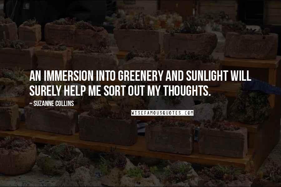 Suzanne Collins Quotes: An immersion into greenery and sunlight will surely help me sort out my thoughts.