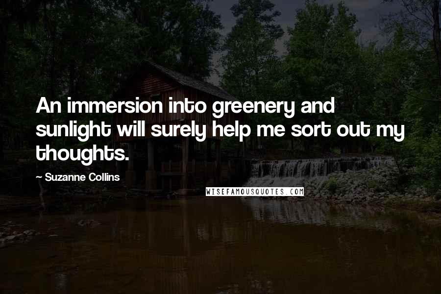 Suzanne Collins Quotes: An immersion into greenery and sunlight will surely help me sort out my thoughts.