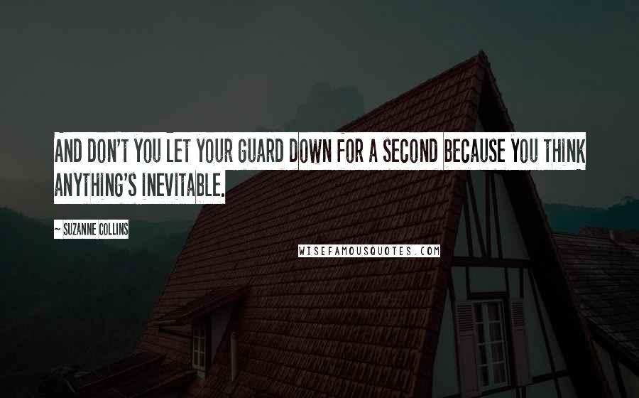 Suzanne Collins Quotes: And don't you let your guard down for a second because you think anything's inevitable.