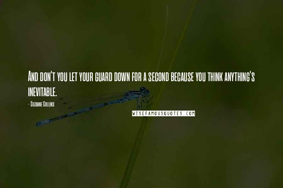 Suzanne Collins Quotes: And don't you let your guard down for a second because you think anything's inevitable.