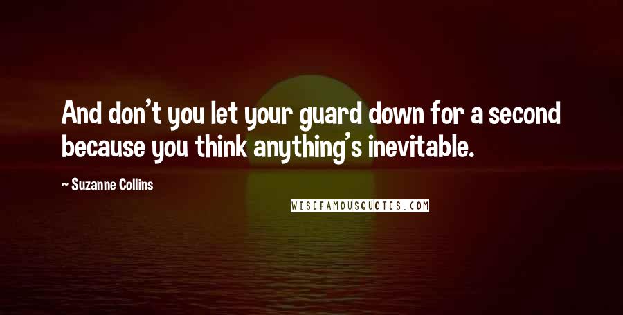 Suzanne Collins Quotes: And don't you let your guard down for a second because you think anything's inevitable.