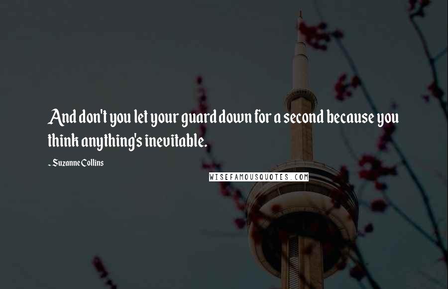 Suzanne Collins Quotes: And don't you let your guard down for a second because you think anything's inevitable.